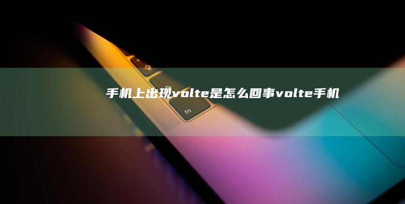 手机上出现volte是怎么回事volte手机中文叫什么-手机上出现volte是怎么回事